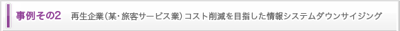 事例その２再生企業（某・旅客サービス業）コスト削減を目指した情報システム ダウンサイジング