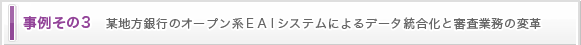 事例その３ 某地方銀行のオープン系ＥＡＩシステムによるデータ統合化と審査業務の変革